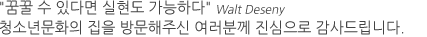 꿈꿀 수 있다면 실현도 가능하다 welt deseny 청소년문화원을 방문해주신 여러분께 진심으로 감사드립니다.